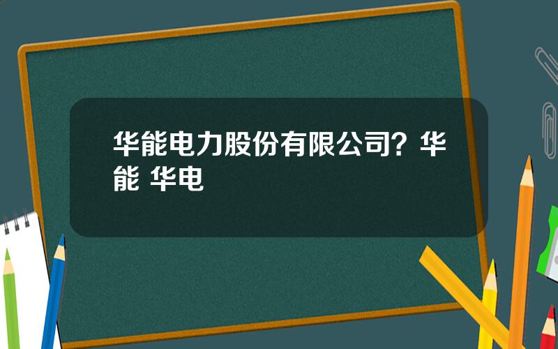 华能电力股份有限公司？华能 华电